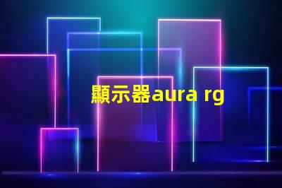 顯示器aura rgb什么意思 顯示器rgb百分百什么意思
